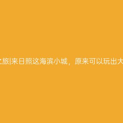 山海之旅|来日照这海滨小城，原来可以玩出大不同